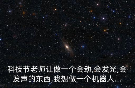 科技節(jié)老師讓做一個會動,會發(fā)光,會發(fā)聲的東西,我想做一個機器人...