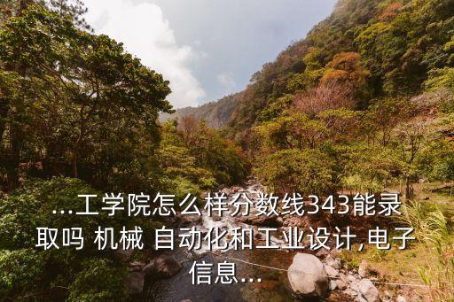 ...工學院怎么樣分數(shù)線343能錄取嗎 機械 自動化和工業(yè)設計,電子信息...