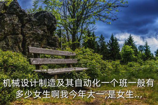 機(jī)械設(shè)計(jì)制造及其自動(dòng)化一個(gè)班一般有多少女生啊我今年大一,是女生...
