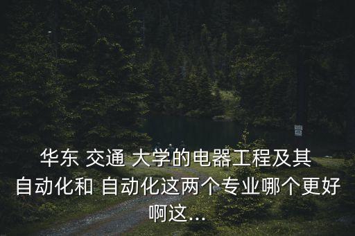  華東 交通 大學(xué)的電器工程及其 自動(dòng)化和 自動(dòng)化這兩個(gè)專業(yè)哪個(gè)更好啊這...