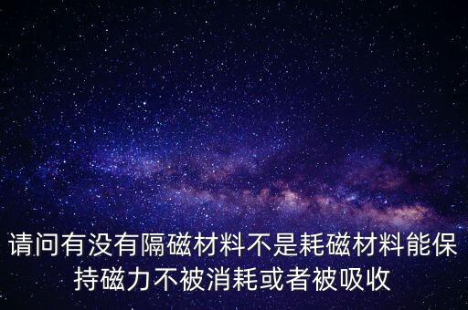 請問有沒有隔磁材料不是耗磁材料能保持磁力不被消耗或者被吸收