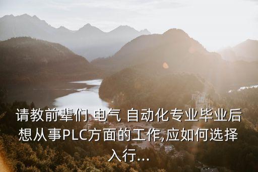 請(qǐng)教前輩們 電氣 自動(dòng)化專業(yè)畢業(yè)后想從事PLC方面的工作,應(yīng)如何選擇入行...