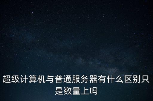 超級(jí)計(jì)算機(jī)與普通服務(wù)器有什么區(qū)別只是數(shù)量上嗎