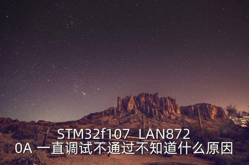 STM32f107  LAN8720A 一直調(diào)試不通過不知道什么原因
