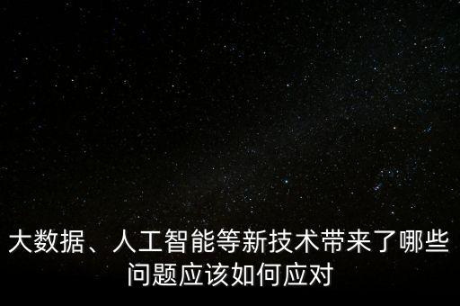 大數(shù)據(jù)、人工智能等新技術(shù)帶來(lái)了哪些問(wèn)題應(yīng)該如何應(yīng)對(duì)