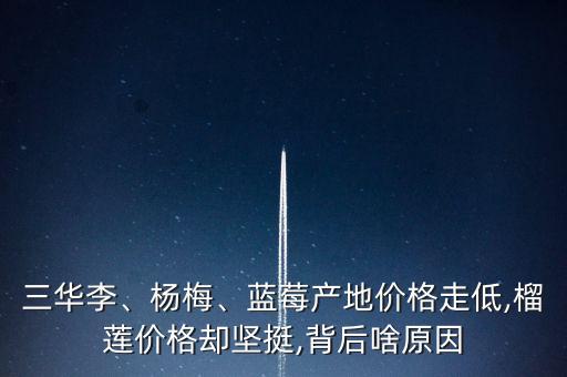 三華李、楊梅、藍莓產(chǎn)地價格走低,榴蓮價格卻堅挺,背后啥原因