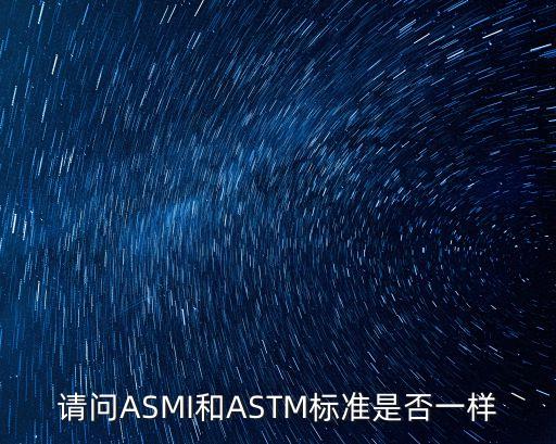 請問ASMI和ASTM標(biāo)準(zhǔn)是否一樣