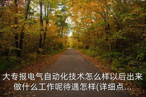 大專(zhuān)報(bào)電氣自動(dòng)化技術(shù)怎么樣以后出來(lái)做什么工作呢待遇怎樣(詳細(xì)點(diǎn)...