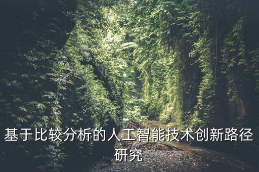 基于比較分析的人工智能技術(shù)創(chuàng)新路徑研究