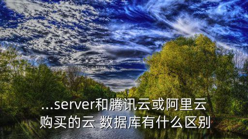 ...server和騰訊云或阿里云 購買的云 數(shù)據(jù)庫有什么區(qū)別