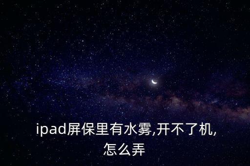  ipad屏保里有水霧,開(kāi)不了機(jī),怎么弄