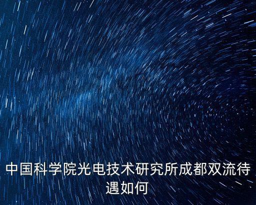 中科院光電所，中國(guó)科學(xué)院光電技術(shù)研究所成都雙流待遇如何