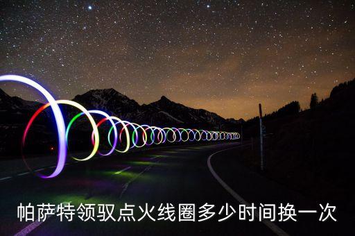 帕薩特領(lǐng)馭點火線圈多少時間換一次