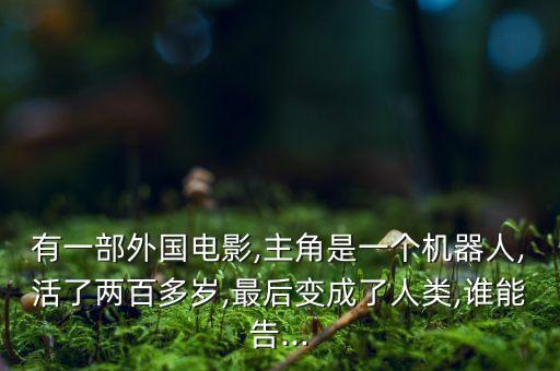 有一部外國電影,主角是一個機器人,活了兩百多歲,最后變成了人類,誰能告...