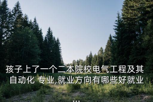 孩子上了一個(gè)二本院校電氣工程及其 自動(dòng)化 專業(yè),就業(yè)方向有哪些好就業(yè)...