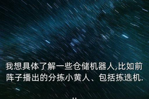 我想具體了解一些倉儲機(jī)器人,比如前陣子播出的分揀小黃人、包括揀選機(jī)...