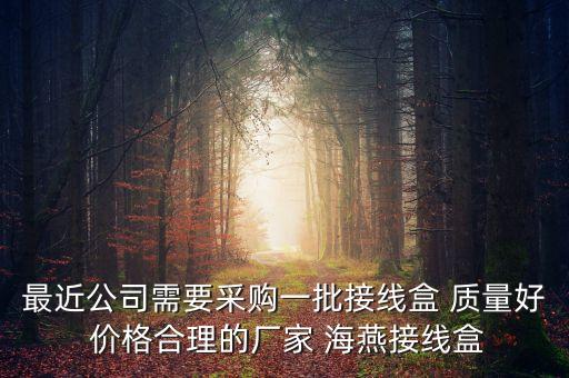 最近公司需要采購(gòu)一批接線盒 質(zhì)量好 價(jià)格合理的廠家 海燕接線盒