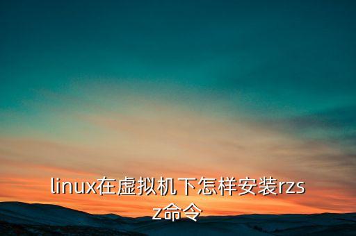 linux在虛擬機(jī)下怎樣安裝rzsz命令