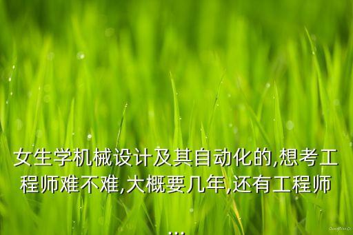 女生學(xué)機(jī)械設(shè)計(jì)及其自動(dòng)化的,想考工程師難不難,大概要幾年,還有工程師...