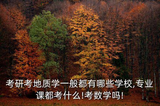 考研考地質(zhì)學(xué)一般都有哪些學(xué)校,專業(yè)課都考什么!考數(shù)學(xué)嗎!
