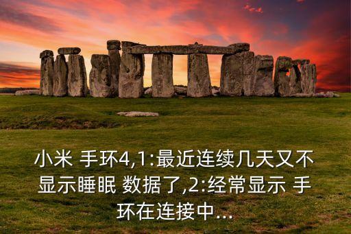 小米 手環(huán)4,1:最近連續(xù)幾天又不顯示睡眠 數(shù)據(jù)了,2:經(jīng)常顯示 手環(huán)在連接中...