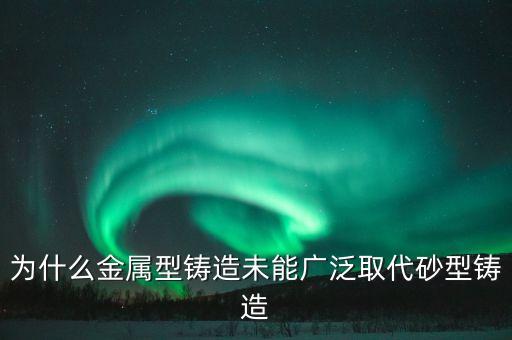 為什么金屬型鑄造未能廣泛取代砂型鑄造