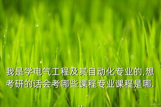 我是學電氣工程及其自動化專業(yè)的,想考研的話會考哪些課程專業(yè)課程是哪...