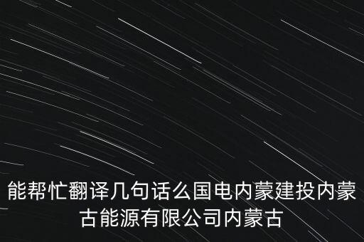 高飛飛，能幫忙翻譯幾句話么國(guó)電內(nèi)蒙建投內(nèi)蒙古能源有限公司內(nèi)蒙古