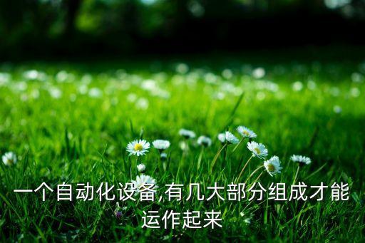 一個(gè)自動(dòng)化設(shè)備,有幾大部分組成才能運(yùn)作起來(lái)