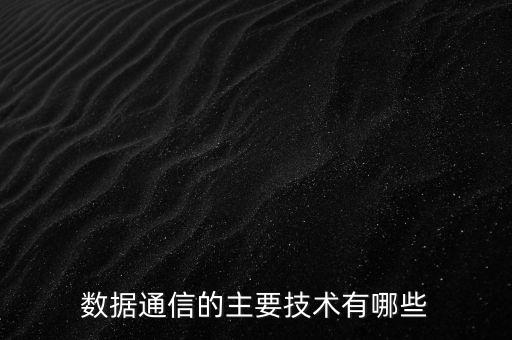 數(shù)據(jù)通信的主要技術(shù)有哪些