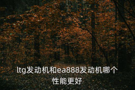 ltg發(fā)動機和ea888發(fā)動機哪個性能更好