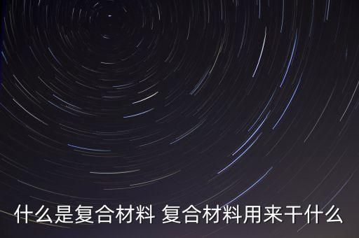 什么是復合材料，什么叫復合材料有什么特點呢
