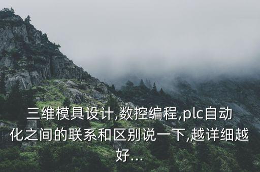 三維模具設(shè)計(jì),數(shù)控編程,plc自動(dòng)化之間的聯(lián)系和區(qū)別說一下,越詳細(xì)越好...