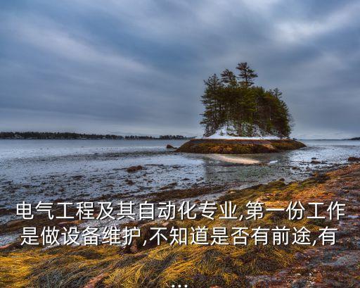 電氣工程及其自動(dòng)化專業(yè),第一份工作是做設(shè)備維護(hù),不知道是否有前途,有...