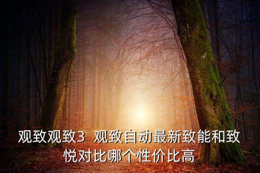 觀致觀致3  觀致自動(dòng)最新致能和致悅對(duì)比哪個(gè)性價(jià)比高