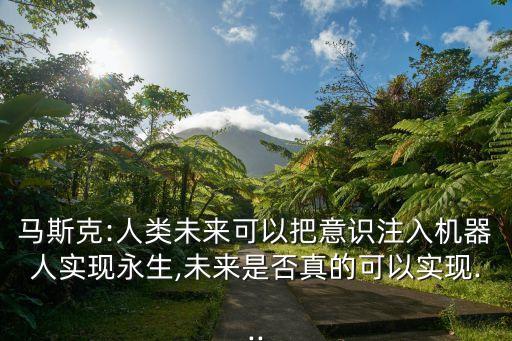 馬斯克:人類未來可以把意識注入機器人實現(xiàn)永生,未來是否真的可以實現(xiàn)...