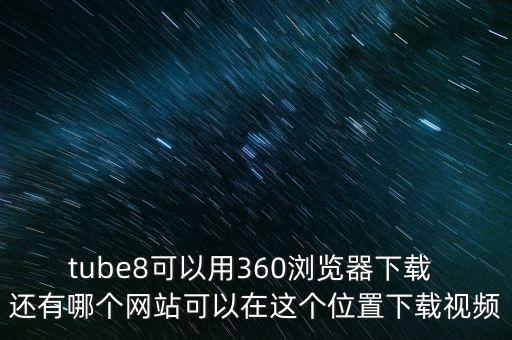 tube8可以用360瀏覽器下載 還有哪個網(wǎng)站可以在這個位置下載視頻