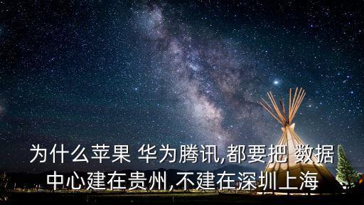 為什么蘋果 華為騰訊,都要把 數(shù)據(jù)中心建在貴州,不建在深圳上海