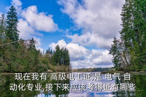 現(xiàn)在我有 高級電工證,是 電氣 自動化專業(yè),接下來應該考得證有哪些