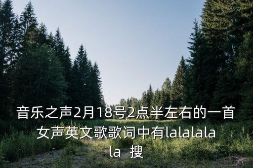 音樂之聲2月18號2點半左右的一首女聲英文歌歌詞中有l(wèi)alalalala  搜