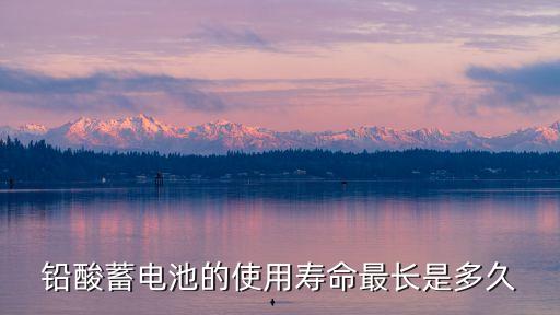 鉛酸電池能用多久，鉛酸蓄電池的使用壽命最長是多久