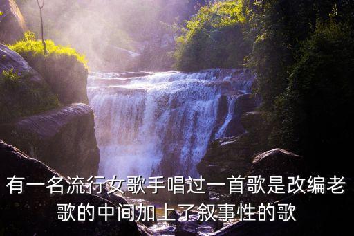 有一名流行女歌手唱過一首歌是改編老歌的中間加上了敘事性的歌