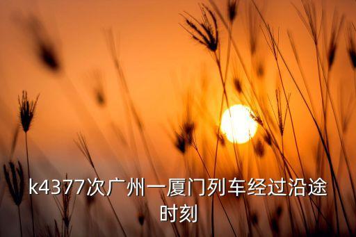 k4377次廣州一廈門(mén)列車(chē)經(jīng)過(guò)沿途時(shí)刻