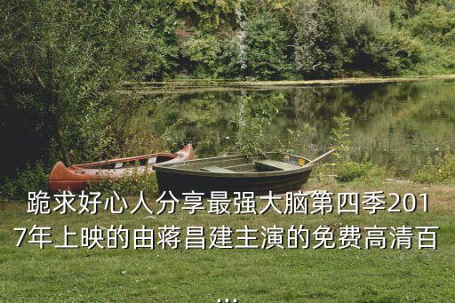 跪求好心人分享最強(qiáng)大腦第四季2017年上映的由蔣昌建主演的免費(fèi)高清百...