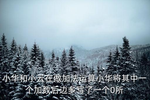 小華和小云在做加法運(yùn)算小華將其中一個(gè)加數(shù)后邊多寫了一個(gè)0所