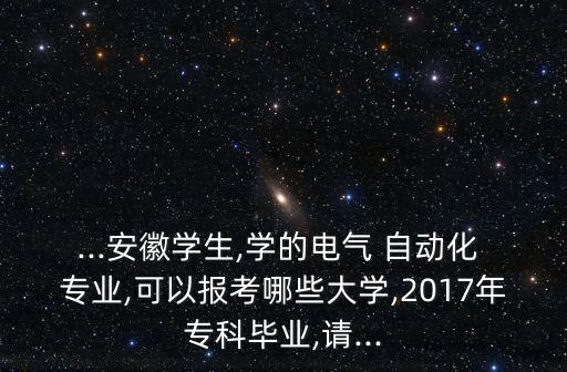 ...安徽學(xué)生,學(xué)的電氣 自動化 專業(yè),可以報考哪些大學(xué),2017年?？飘厴I(yè),請...