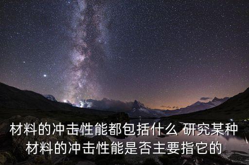 材料的沖擊性能都包括什么 研究某種材料的沖擊性能是否主要指它的