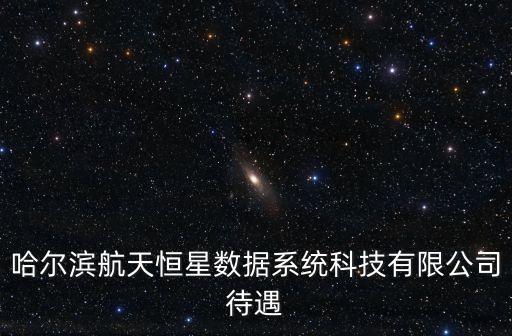 哈爾濱航天恒星數(shù)據(jù)系統(tǒng)科技有限公司待遇