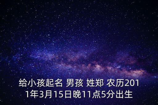 給小孩起名 男孩 姓鄭 農(nóng)歷2011年3月15日晚11點(diǎn)5分出生
