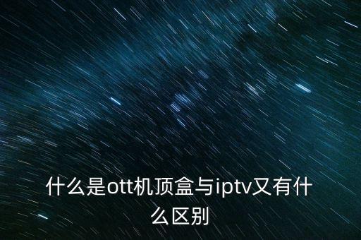 ott，什么是ott機(jī)頂盒與iptv又有什么區(qū)別